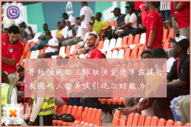乔约翰逊称三球助力爱德华兹提升表现两人皆具吸引观众的能力