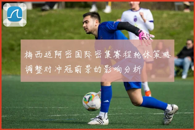 梅西迈阿密国际密集赛程轮休策略调整对冲冠前景的影响分析