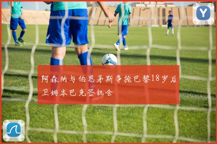 阿森纳与伯恩茅斯争抢巴黎18岁后卫姆本巴免签机会