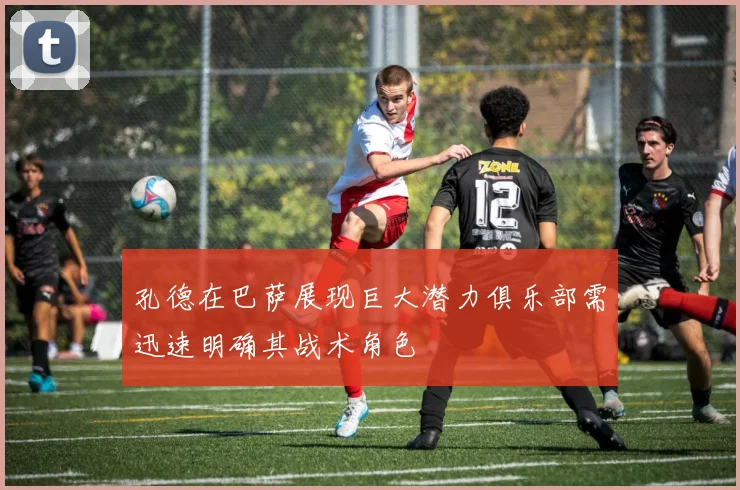 孔德在巴萨展现巨大潜力俱乐部需迅速明确其战术角色