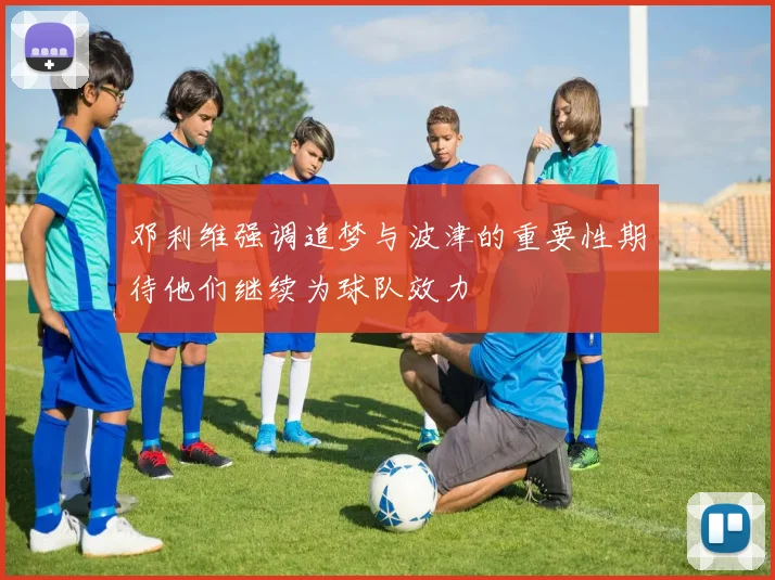 邓利维强调追梦与波津的重要性期待他们继续为球队效力