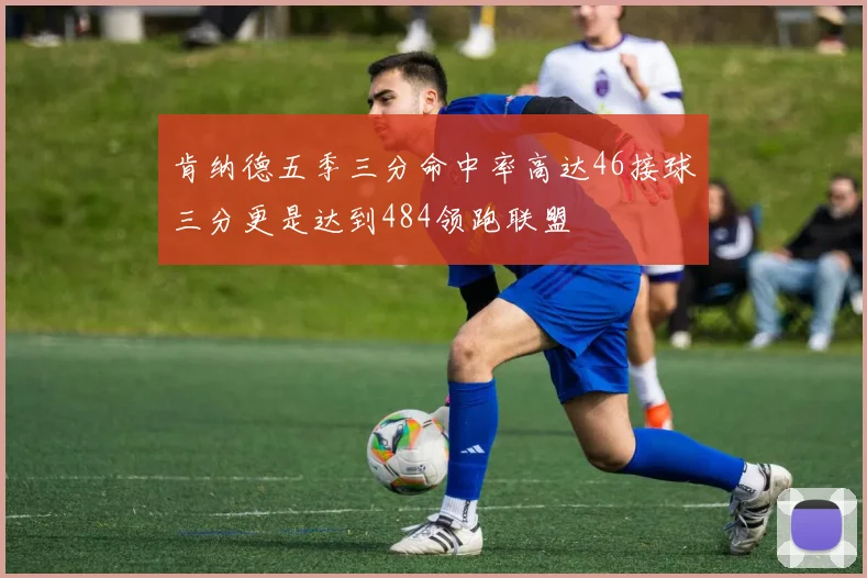 肯纳德五季三分命中率高达46接球三分更是达到484领跑联盟