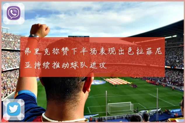 弗里克称赞下半场表现出色拉菲尼亚持续推动球队进攻