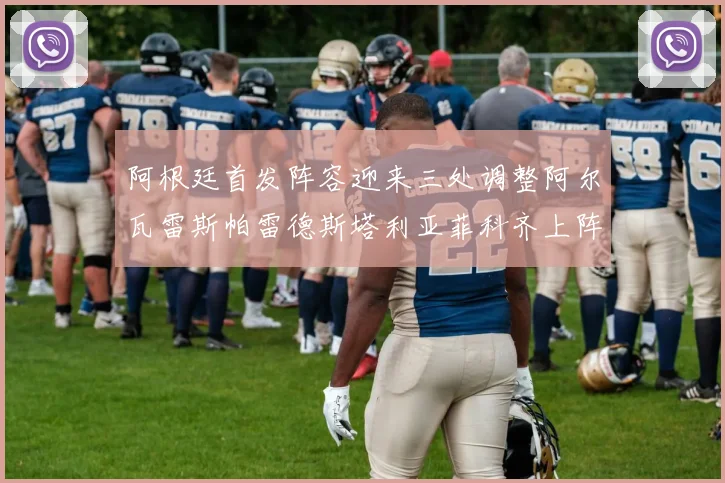 阿根廷首发阵容迎来三处调整阿尔瓦雷斯帕雷德斯塔利亚菲科齐上阵