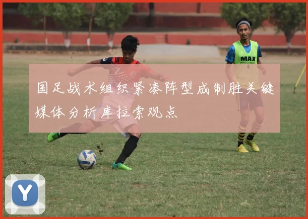 国足战术组织紧凑阵型成制胜关键媒体分析库拉索观点