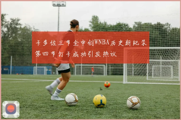 卡多佐三节全中创WNBA历史新纪录第四节打卡成功引发热议