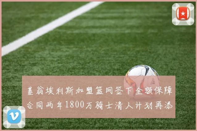 基翁埃利斯加盟篮网签下全额保障合同两年1800万骑士清人计划再添新动态