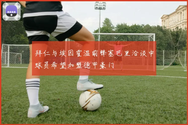 拜仁与埃因霍温前锋塞巴里洽谈中球员希望加盟德甲豪门