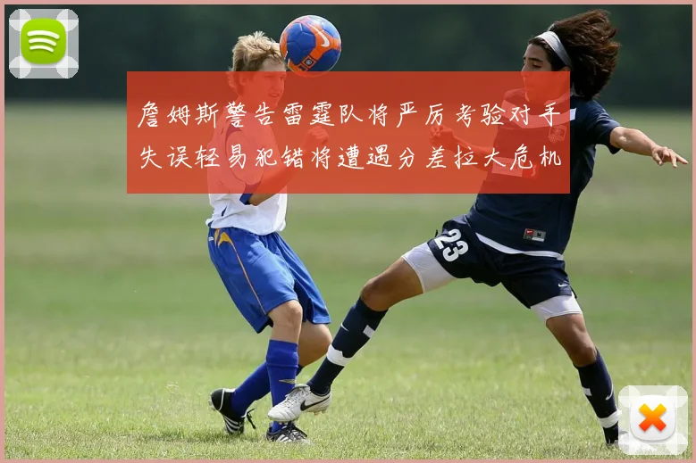 詹姆斯警告雷霆队将严厉考验对手失误轻易犯错将遭遇分差拉大危机