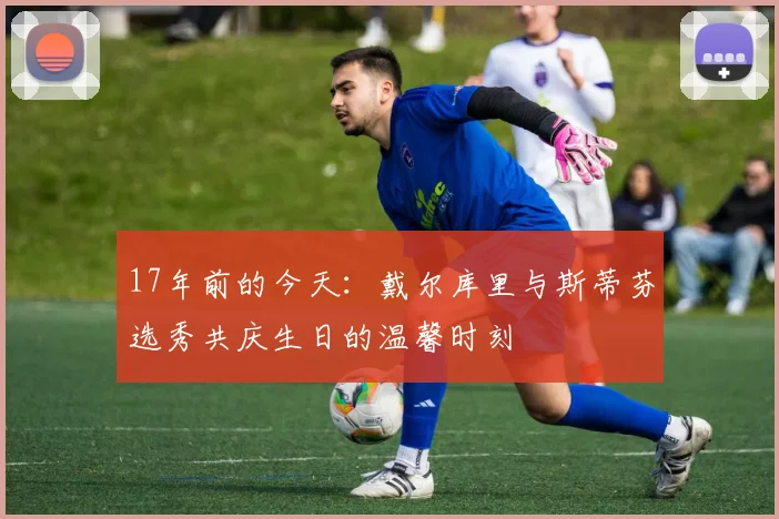 17年前的今天：戴尔库里与斯蒂芬选秀共庆生日的温馨时刻