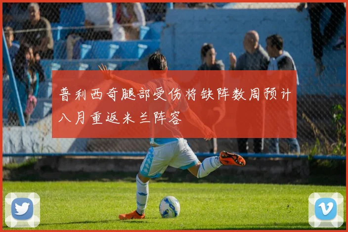 普利西奇腿部受伤将缺阵数周预计八月重返米兰阵容