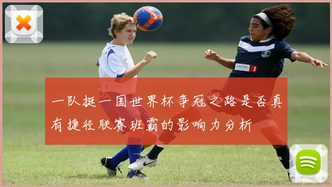 一队挺一国世界杯争冠之路是否真有捷径联赛班霸的影响力分析