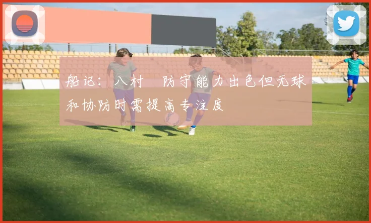 船记：八村塁防守能力出色但无球和协防时需提高专注度