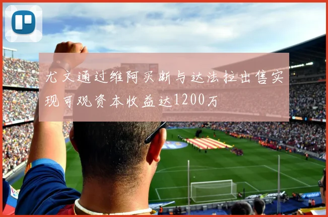 尤文通过维阿买断与达法拉出售实现可观资本收益达1200万