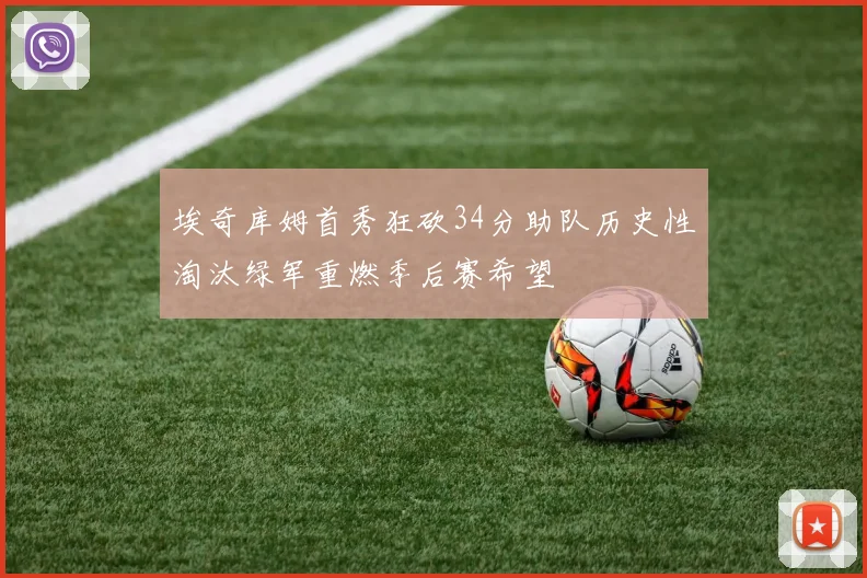 埃奇库姆首秀狂砍34分助队历史性淘汰绿军重燃季后赛希望