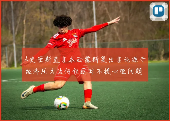 A史密斯直言本西蒙斯复出言论源于经济压力为何领薪时不提心理问题