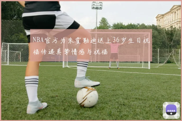 NBA官方为朱霍勒迪送上36岁生日祝福传递真挚情感与祝福