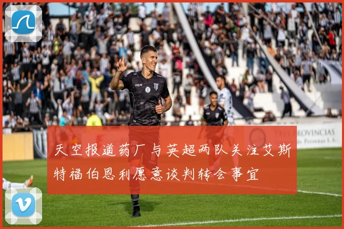 天空报道药厂与英超两队关注艾斯特福伯恩利愿意谈判转会事宜