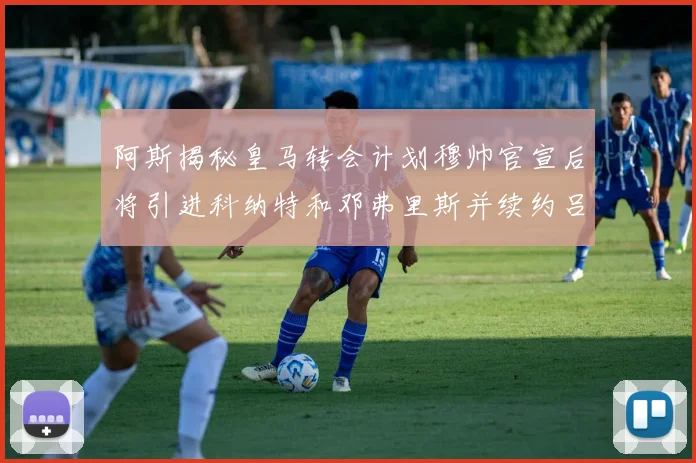 阿斯揭秘皇马转会计划穆帅官宣后将引进科纳特和邓弗里斯并续约吕迪格