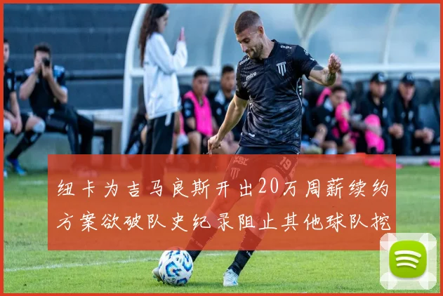 纽卡为吉马良斯开出20万周薪续约方案欲破队史纪录阻止其他球队挖角