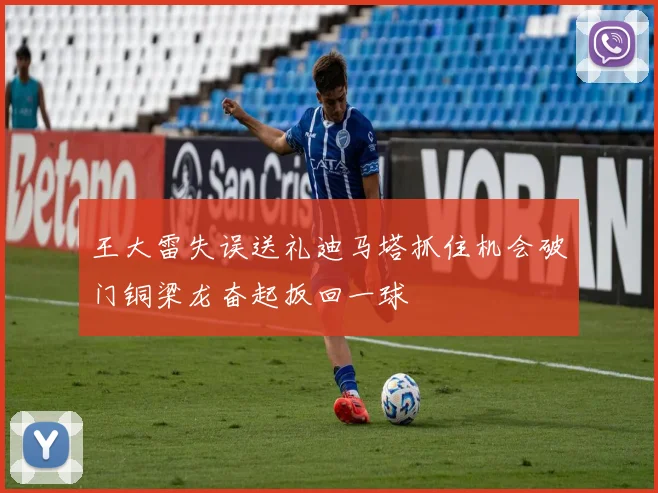 王大雷失误送礼迪马塔抓住机会破门铜梁龙奋起扳回一球