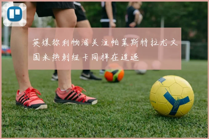 英媒称利物浦关注帕莱斯特拉尤文国米热刺纽卡同样在追逐