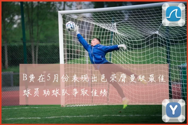 B费在5月份表现出色荣膺曼联最佳球员助球队争取佳绩