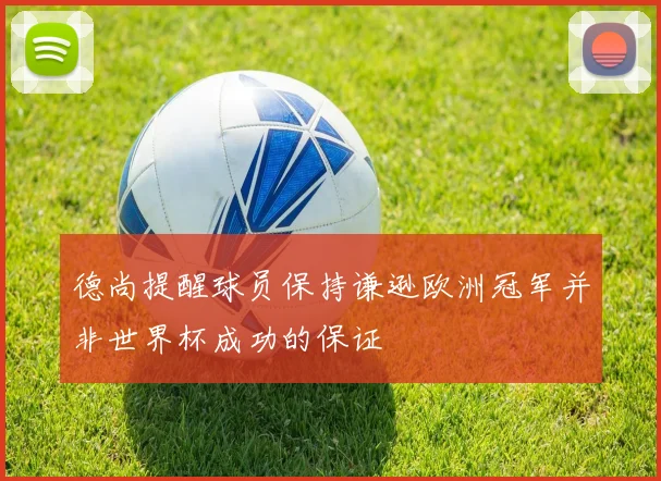 德尚提醒球员保持谦逊欧洲冠军并非世界杯成功的保证