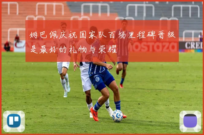 姆巴佩庆祝国家队百场里程碑晋级是最好的礼物与荣耀