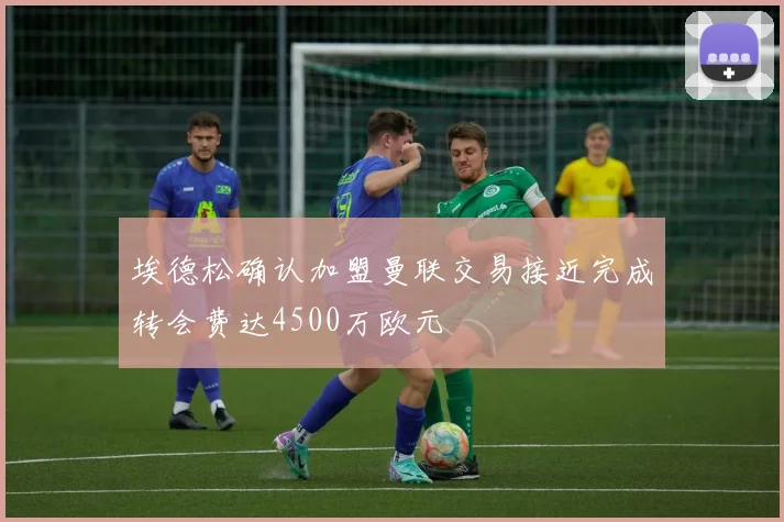 埃德松确认加盟曼联交易接近完成转会费达4500万欧元
