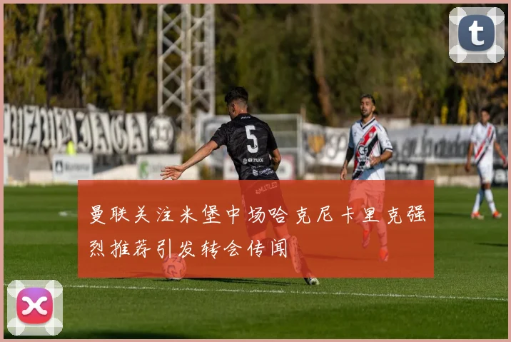 曼联关注米堡中场哈克尼卡里克强烈推荐引发转会传闻