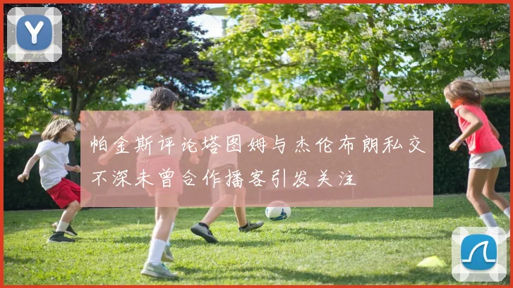 帕金斯评论塔图姆与杰伦布朗私交不深未曾合作播客引发关注