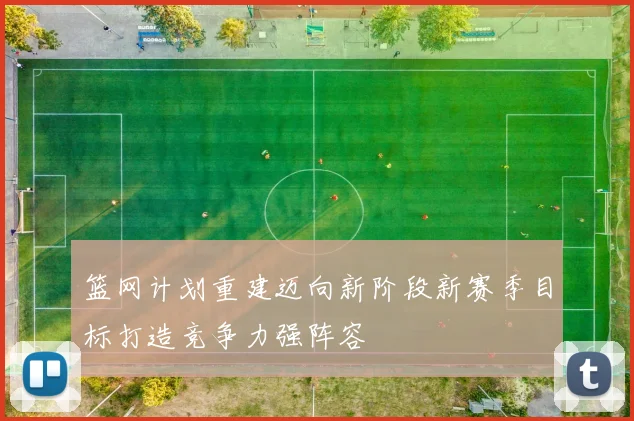 篮网计划重建迈向新阶段新赛季目标打造竞争力强阵容