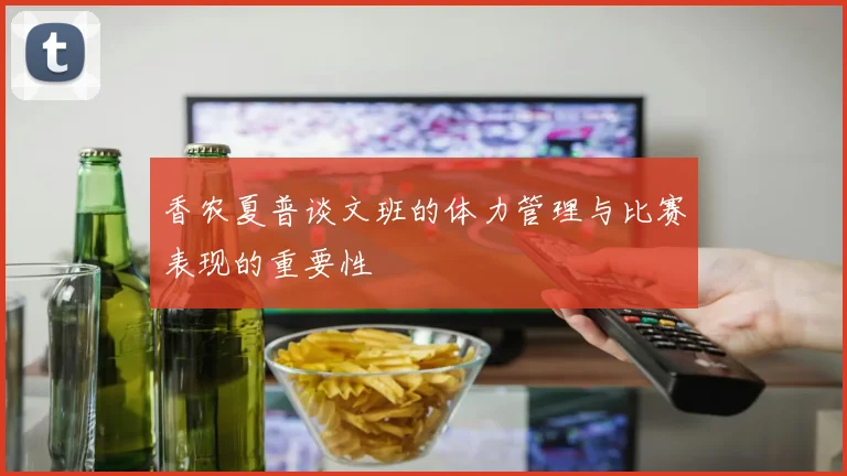 香农夏普谈文班的体力管理与比赛表现的重要性