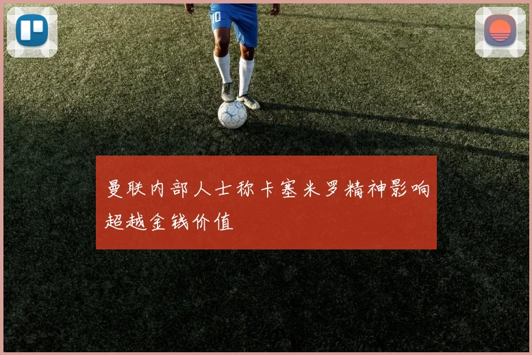 曼联内部人士称卡塞米罗精神影响超越金钱价值
