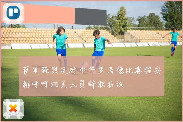 萨里强烈反对中午罗马德比赛程安排呼吁相关人员辞职抗议